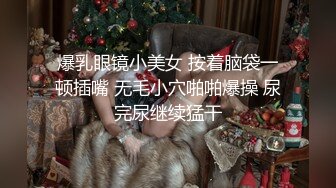 爆乳眼镜小美女 按着脑袋一顿插嘴 无毛小穴啪啪爆操 尿完尿继续猛干