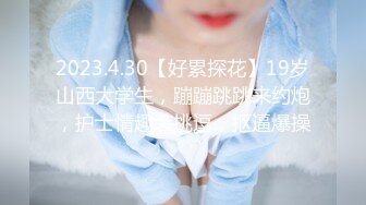 2023.4.30【好累探花】19岁山西大学生，蹦蹦跳跳来约炮，护士情趣装挑逗，抠逼爆操