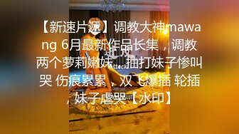 【新速片遞】调教大神mawang 6月最新作品长集，调教两个萝莉嫩妹，抽打妹子惨叫哭 伤痕累累，双飞爆插 轮插，妹子虐哭【水印】