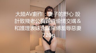 大陸AV劇作：妻子的野心 設計致殘老公與司機偷情交媾＆和護理表妹合謀束縛羞辱惡妻 720p