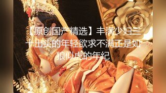 【原创国产精选】丰满少妇三十出头的年轻欲求不满正是如狼似虎的年纪