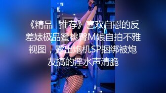 《精品⭐推荐》喜欢自慰的反差婊极品蜜桃臀M娘自拍不雅视图，露出炮机SP捆绑被炮友搞的淫水声清脆