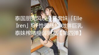 泰国朋克风纹身牙套妹「Elle Iren」OF性爱私拍 微胖巨乳泰妹榨精瘦弱男友【第四弹】