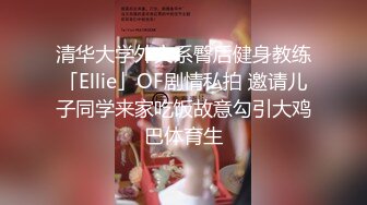 清华大学外文系臀后健身教练「Ellie」OF剧情私拍 邀请儿子同学来家吃饭故意勾引大鸡巴体育生