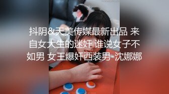 抖阴&天美传媒最新出品 来自女大生的迷奸 谁说女子不如男 女王爆奸西装男-沈娜娜