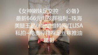 《女神嫩妹足交控❤️必备》最新666元电报群福利~珠海美腿玉足小姐姐推特网红LISA私拍~龟责榨精裸足丝袜推油精射