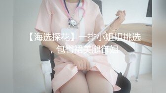 【海选探花】一排小姐姐挑选，包臀裙美腿御姐