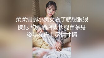 柔柔弱弱小美女看了就想狠狠侵犯 约到酒店大长腿苗条身姿躺在床上尽情抽插