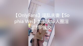 【OnlyFans】淫乱夫妻【Sophia Wei】加拿大华人圈淫趴群P乱交