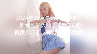 2024年10月最新，【核弹】，新晋约啪大神，【专攻调教良家少妇】，有男友的反差婊