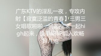 广东KTV的淫乱一夜，专攻内射【寂寞泛滥的青春】三男三女唱歌啪啪，民谣摇滚一起high起来，洗手间3P后入欢畅好几炮