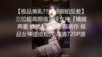 【极品美乳??清纯御姐反差】三位超高颜值顶级女神『橘猫 荞麦 晚晚』强烈推荐新作 极品女神淫欲粉穴 高清720P原版