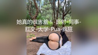 她真的很害羞！-颜射-同事-肛交-大学-Pua-疯狂