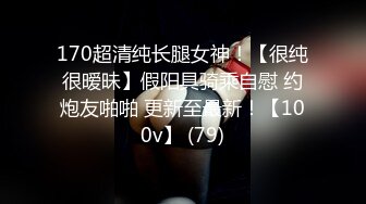 170超清纯长腿女神！【很纯很暧昧】假阳具骑乘自慰 约炮友啪啪 更新至最新！【100v】 (79)