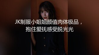 JK制服小姐姐颜值肉体极品，抱住爱抚感受脱光光