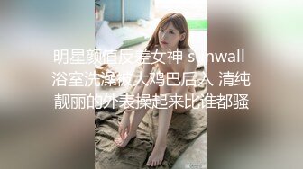 明星颜值反差女神 sunwall 浴室洗澡被大鸡巴后入 清纯靓丽的外表操起来比谁都骚