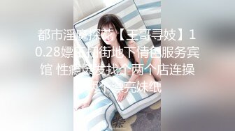 都市淫魔探花【王哥寻妓】10.28嫖王扫街地下情色服务宾馆 性瘾爆发找个两个店连操个两个漂亮妹纸