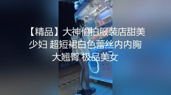 【精品】大神偷拍服装店甜美少妇 超短裙白色蕾丝内内胸大翘臀 极品美女