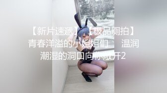 【新片速遞】 【极品厕拍】青春洋溢的小姐姐们❤️温润潮湿的洞口向你敞开2