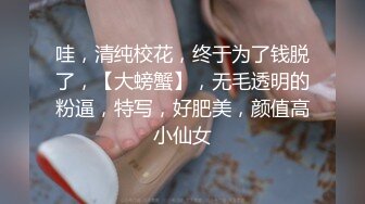 哇，清纯校花，终于为了钱脱了，【大螃蟹】，无毛透明的粉逼，特写，好肥美，颜值高小仙女