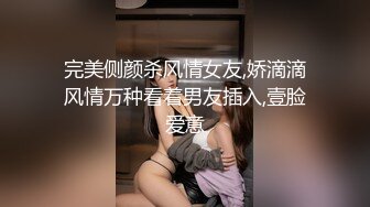 完美侧颜杀风情女友,娇滴滴风情万种看着男友插入,壹脸爱意