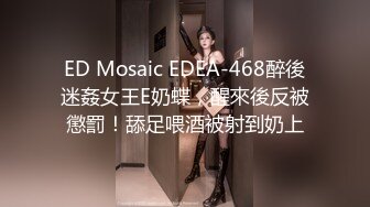 ED Mosaic EDEA-468醉後迷姦女王E奶蝶，醒來後反被懲罰！舔足喂酒被射到奶上