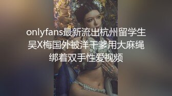 onlyfans最新流出杭州留学生吴X梅国外被洋干爹用大麻绳绑着双手性爱视频