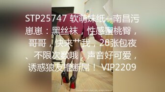 STP25747 软萌妹纸--南昌污崽崽：黑丝袜，性感蜜桃臀，哥哥，快来艹我，20张包夜、不限次数哦，声音好可爱，诱惑狼友撸断屌！ VIP2209