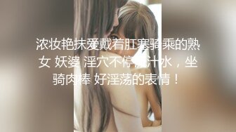 浓妆艳抹爱戴着肛塞骑乘的熟女 妖婆 淫穴不停流汁水，坐骑肉棒 好淫荡的表情！