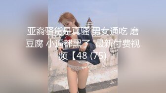 亚裔骚货是真骚 男女通吃 磨豆腐 小逼都黑了  最新付费视频【48 (75)