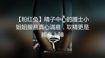 【粉红兔】精子中心的護士小姐姐服務真心滿意，取精更是親身上陣