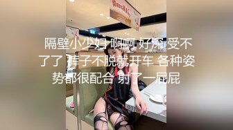  隔壁小少妇 啊啊 好深 受不了了 裤子不脱就开车 各种姿势都很配合 射了一屁屁