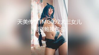 天美传媒TMG092大三女儿用骚鲍换包包