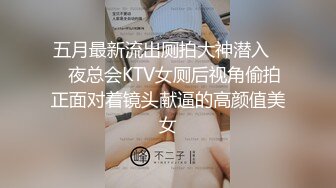 五月最新流出厕拍大神潜入❤️夜总会KTV女厕后视角偷拍正面对着镜头献逼的高颜值美女