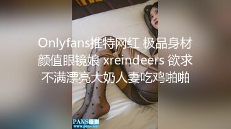 Onlyfans推特网红 极品身材颜值眼镜娘 xreindeers 欲求不满漂亮大奶人妻吃鸡啪啪