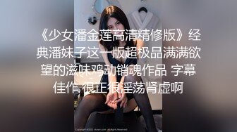 《少女潘金莲高清精修版》经典潘妹子这一版超极品满满欲望的滋味鸡动销魂作品 字幕佳作 很正很淫荡肾虚啊