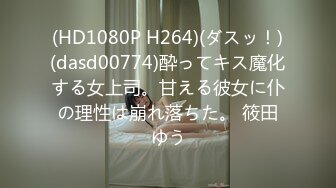 (HD1080P H264)(ダスッ！)(dasd00774)酔ってキス魔化する女上司。甘える彼女に仆の理性は崩れ落ちた。 筱田ゆう