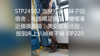 STP24502 泡良高手带妹子回宿舍，吃饱喝足操逼，慢慢凑近摸摸搞搞，美女欲拒还迎，按到床上扒掉裤子操 VIP2209