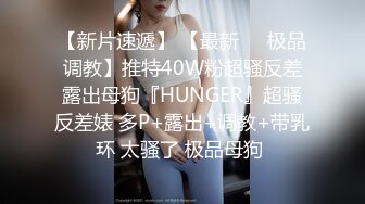 【新片速遞】 【最新❤️极品调教】推特40W粉超骚反差露出母狗『HUNGER』超骚反差婊 多P+露出+调教+带乳环 太骚了 极品母狗 