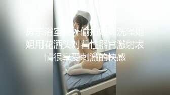 房东浴室窗外偷拍姐妹洗澡姐姐用花洒头对着性器官激射表情很享受刺激的快感