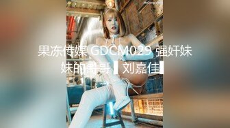 果冻传媒 GDCM029 强奸妹妹的哥哥 ▌刘嘉佳▌