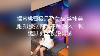 操蜜桃臀极品小女友 丝袜美腿 扭腰摆臀想被操 后入一顿猛怼 射太快没爽够