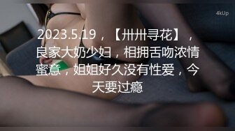 2023.5.19，【卅卅寻花】，良家大奶少妇，相拥舌吻浓情蜜意，姐姐好久没有性爱，今天要过瘾