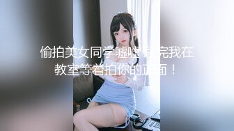 偷拍美女同学嘘嘘 尿完我在教室等着拍你的正面！