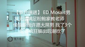 【新片速遞】 ED Mosaic男友无法满足粉鲍家教老师❤️偷偷跟我许愿大屌男 找了3个轮番疯狂输出后潮吹了