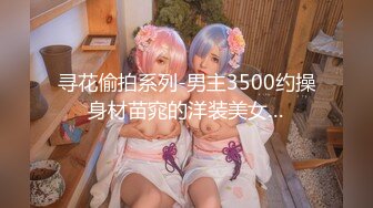 寻花偷拍系列-男主3500约操身材苗窕的洋装美女…