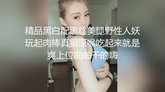 精品黑白配黑丝美腿野性人妖玩起肉棒真狠深喉吃起来就是爽上位啪啪干的嗨