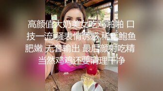 高颜值大奶美女吃鸡啪啪 口技一流 骚表情诱惑 稀毛鲍鱼肥嫩 无套输出 最后颜射吃精 当然鸡鸡还要清理干净