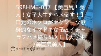 598HMT-037 【美巨尻！美人！女子大生をハメ倒す！】口元のホクロがセクシーな献身的なイマドキ女子とイチャラブハメ撮りSEX！【大学生/美巨尻美人】