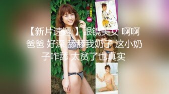 【新片速遞 】眼镜美女 啊啊 爸爸 好深 舔舔我奶子 这小奶子咋舔 太贫了也真实 